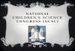 NATIONAL CHILDREN’S SCIENCE CONGRESS (NCSC). INTRODUCTION  Country wide NCSC Started in 1993.  Has become a movement.  Conceptualized, Catalyzed and