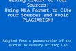Giving Credit to Your Sources: Using MLA Format to Cite Your Sources and Avoid PLAGIARISM! Adapted from a presentation of the Purdue University Writing
