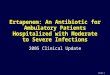Slide 1 Ertapenem: An Antibiotic for Ambulatory Patients Hospitalized with Moderate to Severe Infections 2005 Clinical Update