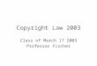 Copyright Law 2003 Class of March 17 2003 Professor Fischer