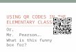 USING QR CODES IN THE ELEMENTARY CLASSROOM Or, Mr. Pearson…. What is this funny box for?