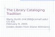 The Library Cataloging Tradition Marty Kurth (mk168@cornell.edu) CS 431 February 9, 2005 [slides stolen from Diane Hillmann]