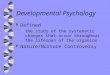 Developmental Psychology w Defined the study of the systematic changes that occur throughout the lifespan of the organism w Nature/Nurture Controversy
