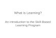 An introduction to the Skill-Based Learning Program What is Learning?