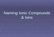 Naming Ionic Compounds & Ions. Names  Why do we name ionic compounds & ions?  Universal names  Everyone on the same page