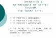 OPERATION & MAINTENANCE OF SEPTIC SYSTEMS THE THREE IF’S:  IF PROPERLY DESIGNED,  IF PROPERLY INSTALLED,  IF PROPERLY MAINTAINED!  THE THIRD “IF” IS