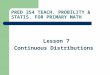 PRED 354 TEACH. PROBILITY & STATIS. FOR PRIMARY MATH Lesson 7 Continuous Distributions