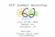ATP Summer Workshop July 19-20, 2010 Ramada Inn Lexington, KY Welcome! Please enjoy some refreshments