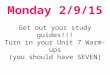 Monday 2/9/15 Monday 2/9/15 Get out your study guides!!! Turn in your Unit 7 Warm-ups (you should have SEVEN)