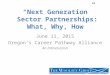 “Next Generation” Sector Partnerships: What, Why, How June 11, 2015 Oregon’s Career Pathway Alliance An Introduction