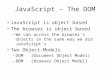 JavaScript – The DOM JavaScript is object based The browser is object based – We can access the browser's objects in the same way we did JavaScript's Two
