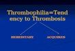 Thrombophilia=Tendency to Thrombosis HEREDITARYACQUIRED