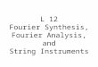 L 12 Fourier Synthesis, Fourier Analysis, and String Instruments