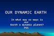 OUR DYNAMIC EARTH In what way or ways is our Earth a dynamic planet? PS5