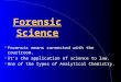 Forensic Science Forensic means connected with the courtroom. It’s the application of science to law. One of the types of Analytical Chemistry