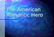 The American Romantic Hero. Characteristics of the Romantic Hero Clich é d rather than well rounded Clich é d rather than well rounded The embodiment