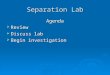 Separation Lab Agenda  Review  Discuss lab  Begin investigation