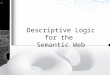 Descriptive Logic for the Semantic Web. Introduction The vision of a Semantic Web has recently drawn considerable attention, both from academia and industry