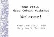 2008 CRA-W Grad Cohort Workshop Welcome! Mary Jane Irwin, PSU Mary Lou Soffa, UVA