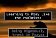 Learning to Pray Like the Psalmists 10/14/20151 Being Rigorously Honest in Prayer