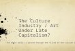 The Culture Industry / Art Under Late Capitalism? “The whole world is passed through the filter of the culture industry” (99)