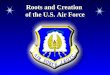Roots and Creation of the U.S. Air Force Roots and Creation of the U.S. Air Force