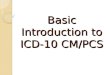 Basic Introduction to ICD-10 CM/PCS. ICD-10 Implementation October 1, 2015 â€“ Compliance date for implementation of ICD-10-CM (diagnoses) and ICD-10-PCS