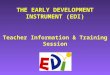 Teacher Information & Training Session THE EARLY DEVELOPMENT INSTRUMENT (EDI)