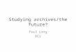 Studying archives/the future? Paul Long BCU. A vision of a future