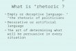 What is “rhetoric”? Empty or deceptive language- “the rhetoric of politicians” Decorative or artificial language The art of determining what will be persuasive