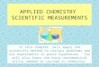 APPLIED CHEMISTRY SCIENTIFIC MEASUREMENTS In this chapter, will apply the scientific method to various problems and use experiments to prove hypotheses