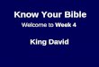 Know Your Bible King David Welcome to Week 4. Context Entry into promised land Judges – c.1300 – 1000 BC Samuel reluctantly agrees to request for a