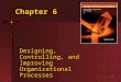 1 Chapter 6 Designing, Controlling, and Improving Organizational Processes