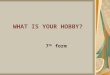 WHAT IS YOUR HOBBY? 7 th form. What is a hobby? A hobby is something you like to do very much in your free time