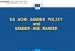 DG ECHO GENDER POLICY and GENDER-AGE MARKER. OBJECTIVE To introduce the DG ECHO Gender-Age Marker - Information - Raise awareness