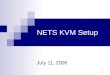 1 NETS KVM Setup July 11, 2006. 2 What we’ll cover Setup and configuration User Interfaces Troubleshooting Open Issues Coming attractions