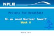 Protons for Breakfast Do we need Nuclear Power? Week 6 March 2014