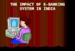 THE IMPACT OF E-BANKING SYSTEM IN INDIA. It is generally said… “networked individuals and firms are more efficient than networthed individuals…”