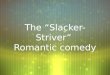 The “Slacker-Striver” Romantic comedy The Male Slacker  Late 20s to Early 30s  A sweats, shorts, t-shirt kinda guy  Underachiever  Favorite Pasttimes: