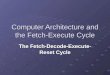 Computer Architecture and the Fetch-Execute Cycle The Fetch-Decode-Execute- Reset Cycle