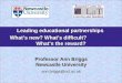 Leading educational partnerships What’s new? What’s difficult? What’s the reward? Professor Ann Briggs Newcastle University ann.briggs@ncl.ac.uk