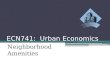 ECN741: Urban Economics Neighborhood Amenities. Amenities Class Outline ï‚– What Are Amenities? ï‚– Amenities in an Urban Model ï‚– Looking Ahead: Amenities