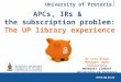 University of Pretoria APCs, IRs & the subscription problem: The UP library experience Dr Leti Kleyn Manager: Open Scholarship MERENSKY LIBRARY University