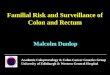 Familial Risk and Surveillance of Colon and Rectum Malcolm Dunlop Academic Coloproctology & Colon Cancer Genetics Group University of Edinburgh & Western