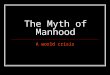 The Myth of Manhood A world crisis. Be a Man The last time some one told you to “man up” or “be a Man” what were they telling you to do? Examples: Jump