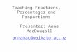 Teaching Fractions, Percentages and Proportions Presenter: Anna MacDougall annamac@waikato.ac.nz