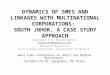 DYNAMICS OF SMES AND LINKAGES WITH MULTINATIONAL CORPORATIONS: SOUTH JOHOR, A CASE STUDY APPROACH Asokkumar K.S. Malakolunthu asokmal2005@yahoo.com Research