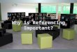 Why is Referencing Important? Referencing shows that you are academically honest Referencing enables an interesting reader to find out more about what