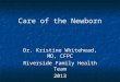 Care of the Newborn Dr. Kristine Whitehead, MD, CFPC Riverside Family Health Team 2013