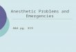 Anesthetic Problems and Emergencies A&A pg. 319. Why Do Problems Arise?  Human error  Equipment error  Adverse effects  Patient factors  Anesthetic